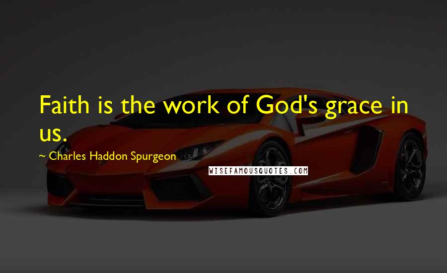 Charles Haddon Spurgeon Quotes: Faith is the work of God's grace in us.