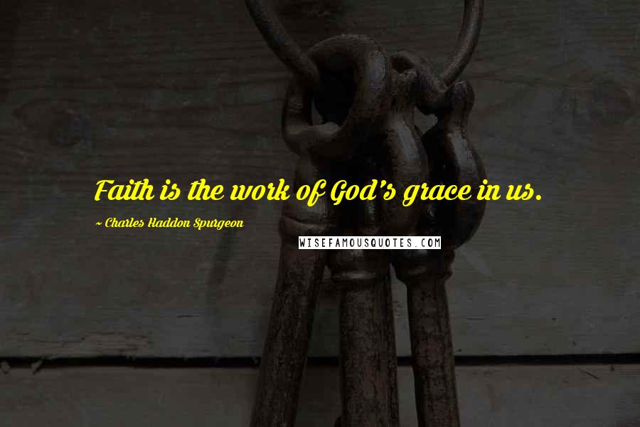 Charles Haddon Spurgeon Quotes: Faith is the work of God's grace in us.