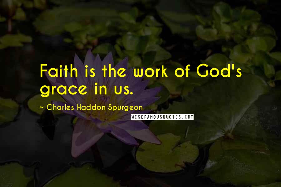 Charles Haddon Spurgeon Quotes: Faith is the work of God's grace in us.