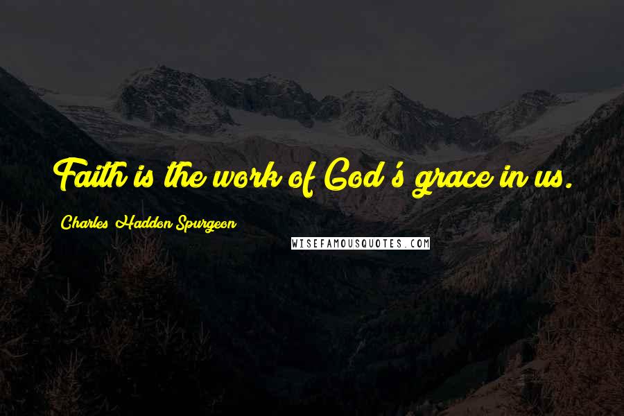 Charles Haddon Spurgeon Quotes: Faith is the work of God's grace in us.