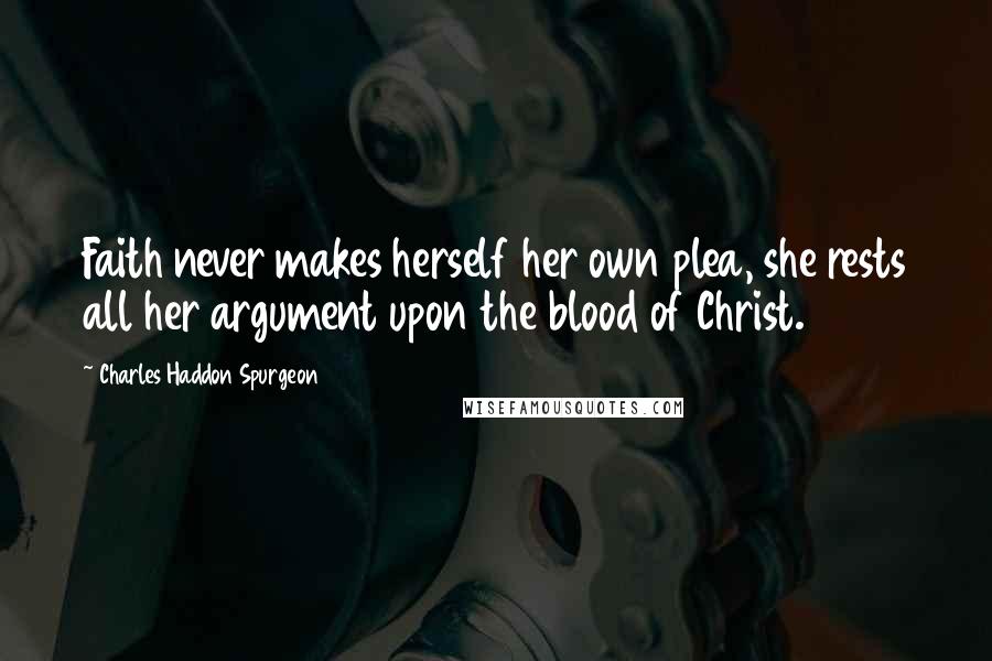 Charles Haddon Spurgeon Quotes: Faith never makes herself her own plea, she rests all her argument upon the blood of Christ.