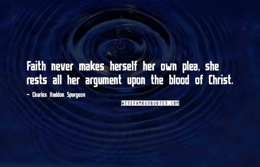Charles Haddon Spurgeon Quotes: Faith never makes herself her own plea, she rests all her argument upon the blood of Christ.