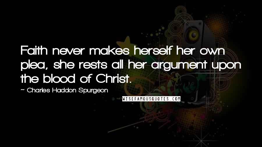 Charles Haddon Spurgeon Quotes: Faith never makes herself her own plea, she rests all her argument upon the blood of Christ.