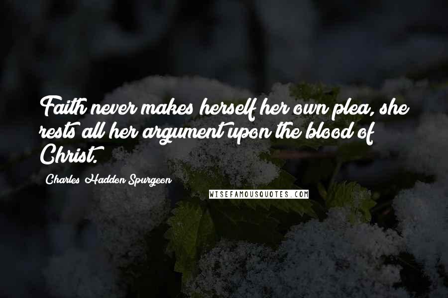 Charles Haddon Spurgeon Quotes: Faith never makes herself her own plea, she rests all her argument upon the blood of Christ.