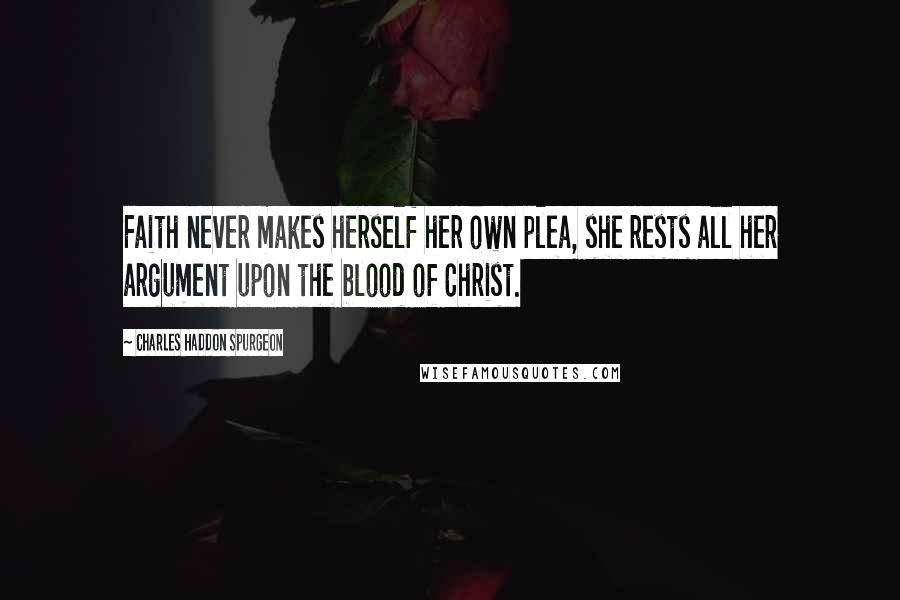 Charles Haddon Spurgeon Quotes: Faith never makes herself her own plea, she rests all her argument upon the blood of Christ.