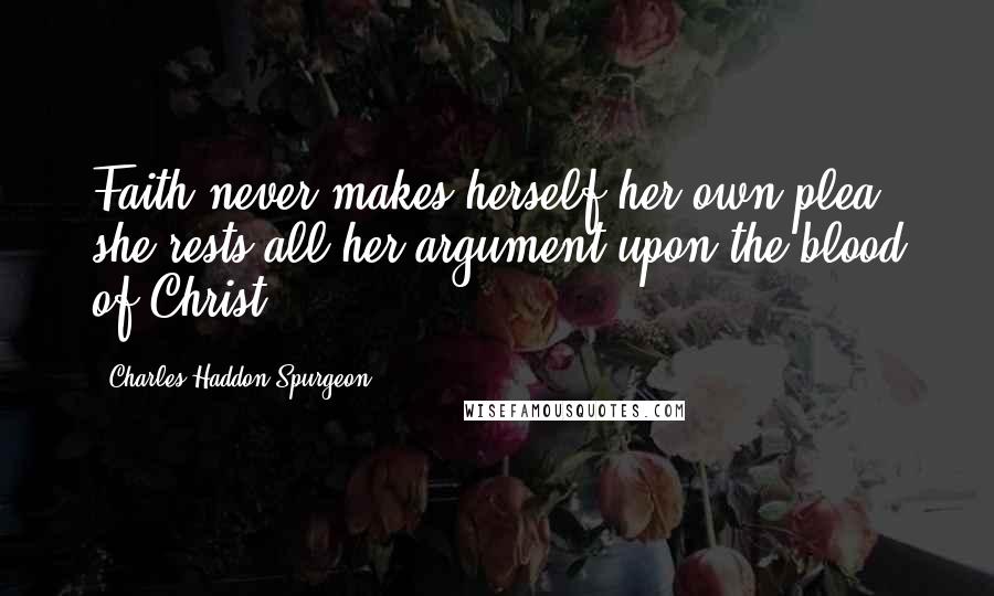 Charles Haddon Spurgeon Quotes: Faith never makes herself her own plea, she rests all her argument upon the blood of Christ.