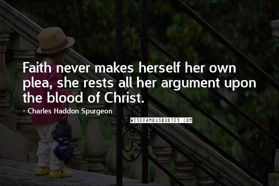 Charles Haddon Spurgeon Quotes: Faith never makes herself her own plea, she rests all her argument upon the blood of Christ.