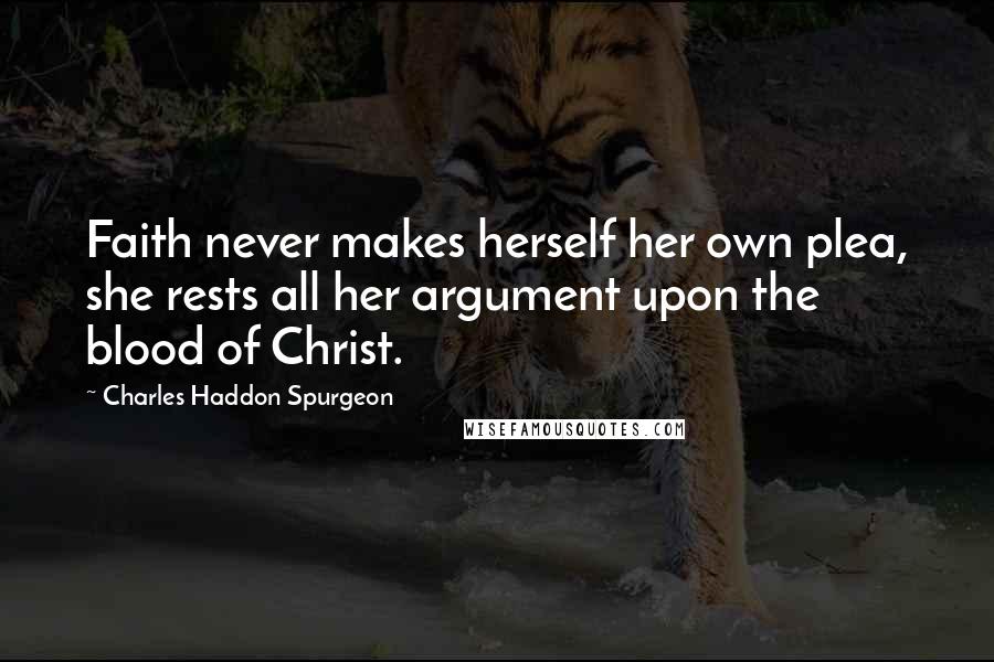 Charles Haddon Spurgeon Quotes: Faith never makes herself her own plea, she rests all her argument upon the blood of Christ.