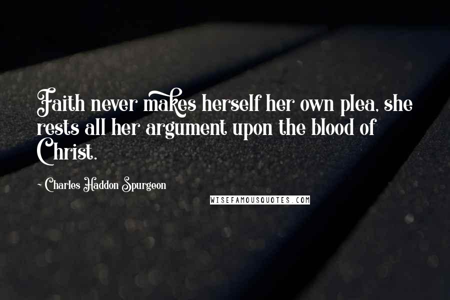 Charles Haddon Spurgeon Quotes: Faith never makes herself her own plea, she rests all her argument upon the blood of Christ.