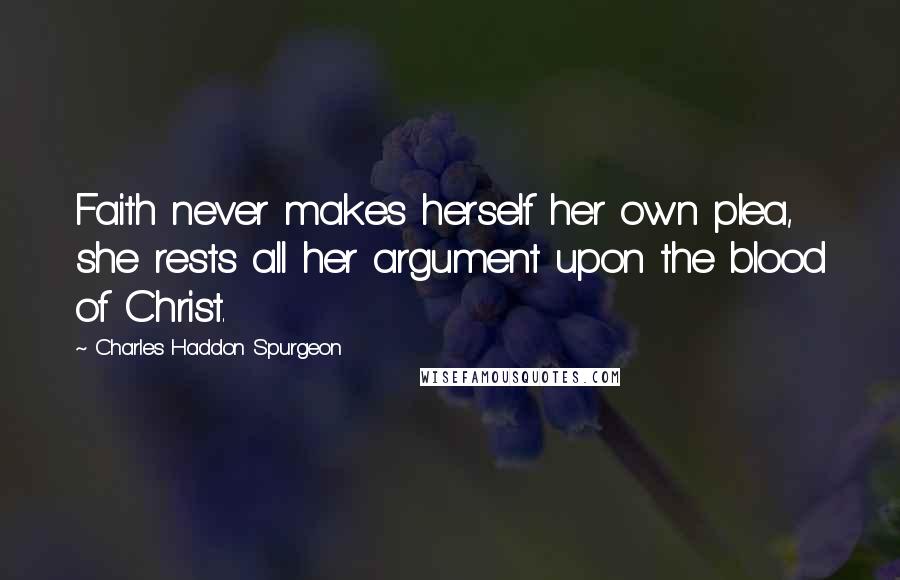Charles Haddon Spurgeon Quotes: Faith never makes herself her own plea, she rests all her argument upon the blood of Christ.