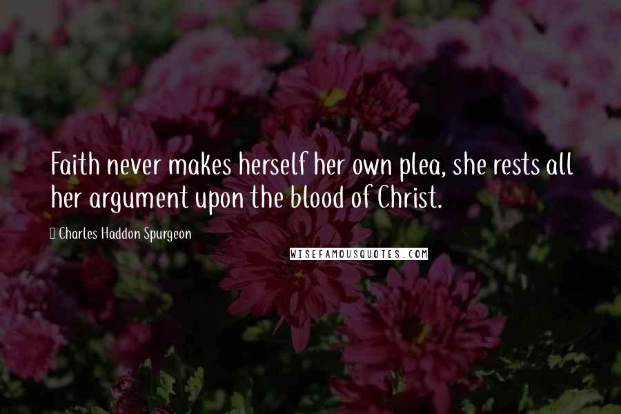 Charles Haddon Spurgeon Quotes: Faith never makes herself her own plea, she rests all her argument upon the blood of Christ.