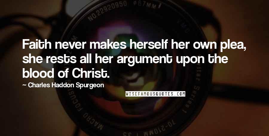 Charles Haddon Spurgeon Quotes: Faith never makes herself her own plea, she rests all her argument upon the blood of Christ.