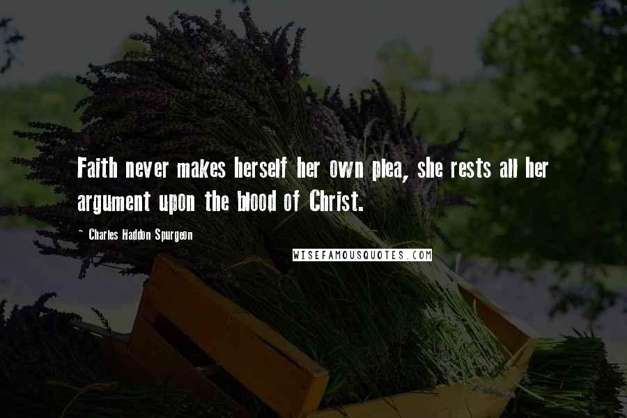 Charles Haddon Spurgeon Quotes: Faith never makes herself her own plea, she rests all her argument upon the blood of Christ.