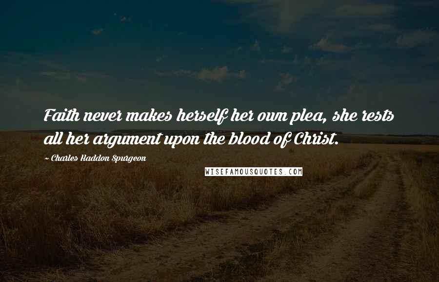 Charles Haddon Spurgeon Quotes: Faith never makes herself her own plea, she rests all her argument upon the blood of Christ.