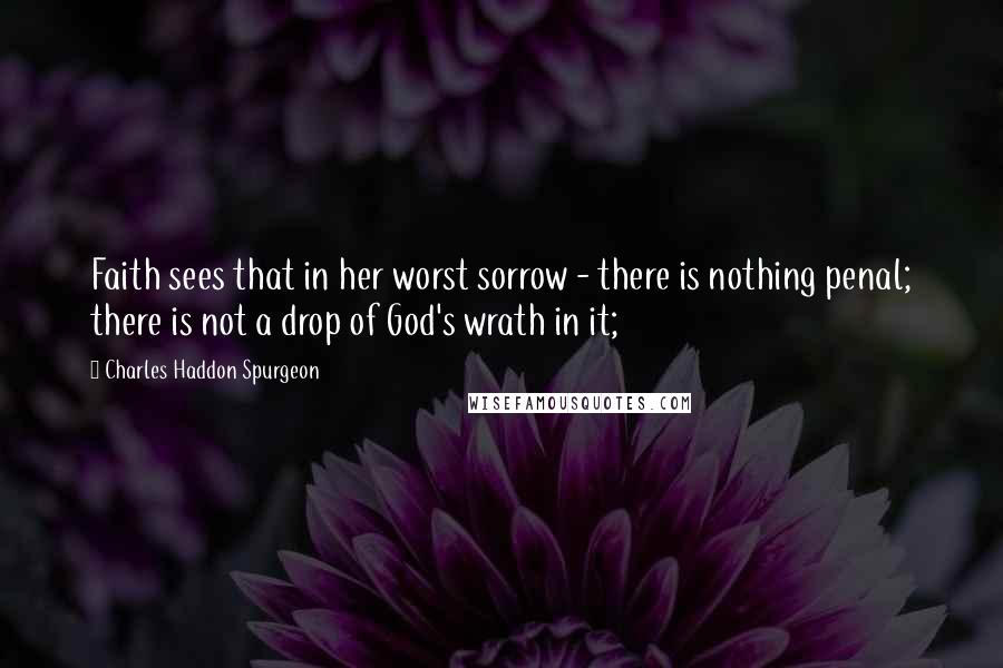 Charles Haddon Spurgeon Quotes: Faith sees that in her worst sorrow - there is nothing penal; there is not a drop of God's wrath in it;