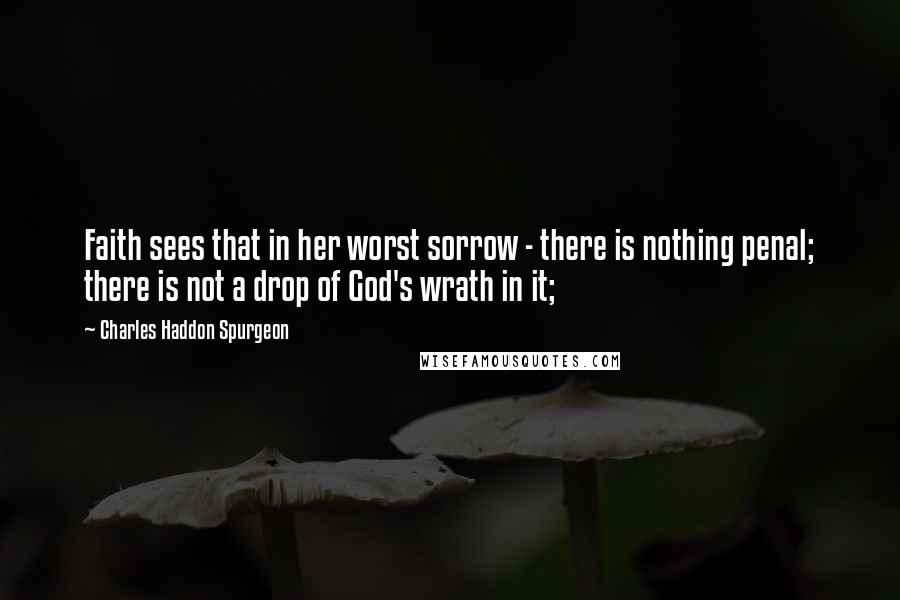 Charles Haddon Spurgeon Quotes: Faith sees that in her worst sorrow - there is nothing penal; there is not a drop of God's wrath in it;