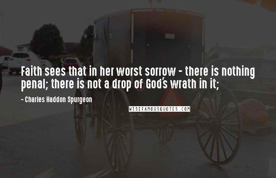 Charles Haddon Spurgeon Quotes: Faith sees that in her worst sorrow - there is nothing penal; there is not a drop of God's wrath in it;