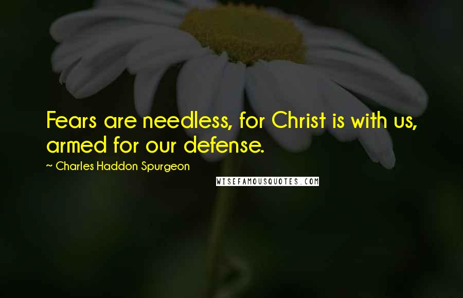 Charles Haddon Spurgeon Quotes: Fears are needless, for Christ is with us, armed for our defense.