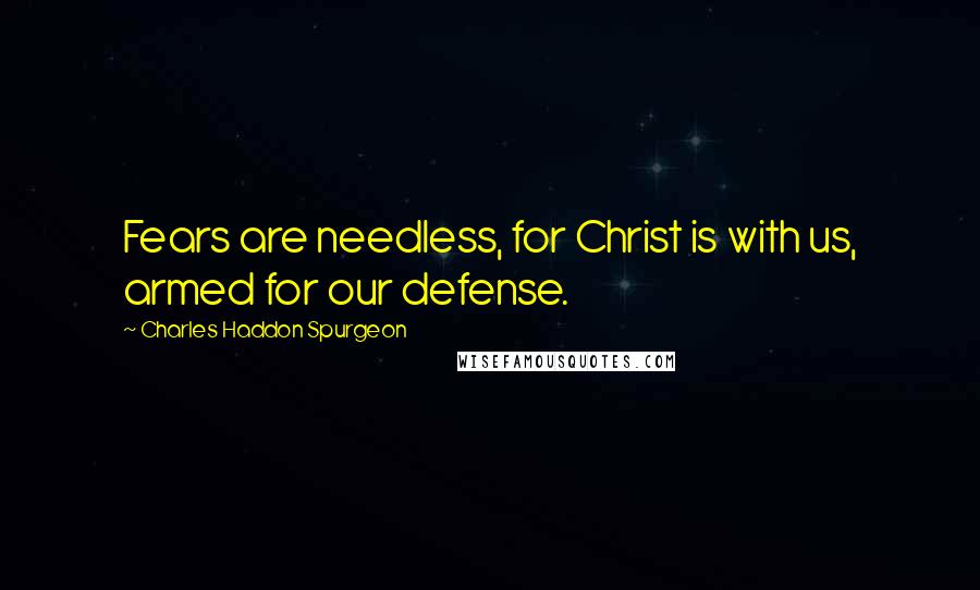 Charles Haddon Spurgeon Quotes: Fears are needless, for Christ is with us, armed for our defense.