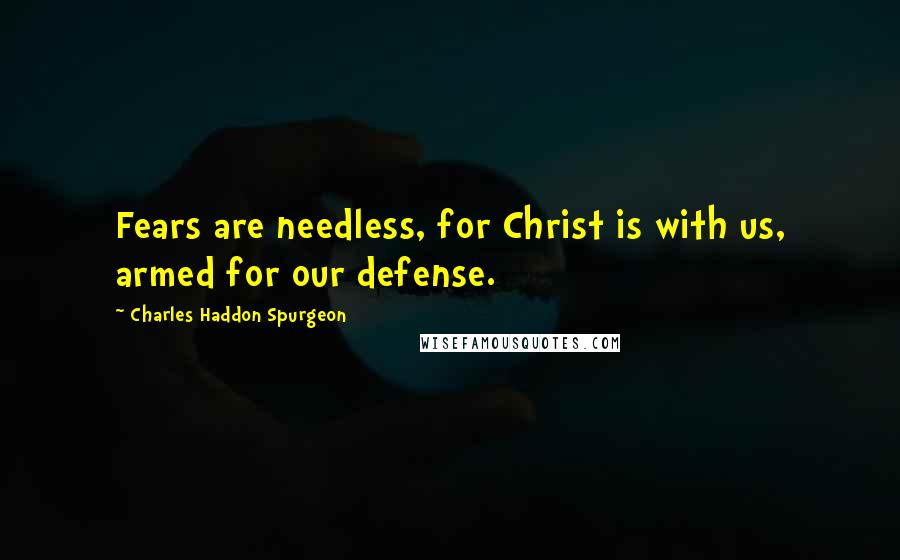 Charles Haddon Spurgeon Quotes: Fears are needless, for Christ is with us, armed for our defense.