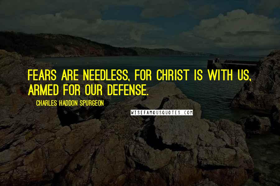 Charles Haddon Spurgeon Quotes: Fears are needless, for Christ is with us, armed for our defense.