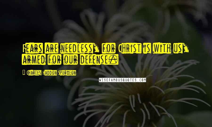 Charles Haddon Spurgeon Quotes: Fears are needless, for Christ is with us, armed for our defense.