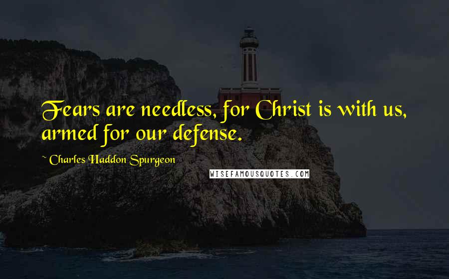 Charles Haddon Spurgeon Quotes: Fears are needless, for Christ is with us, armed for our defense.