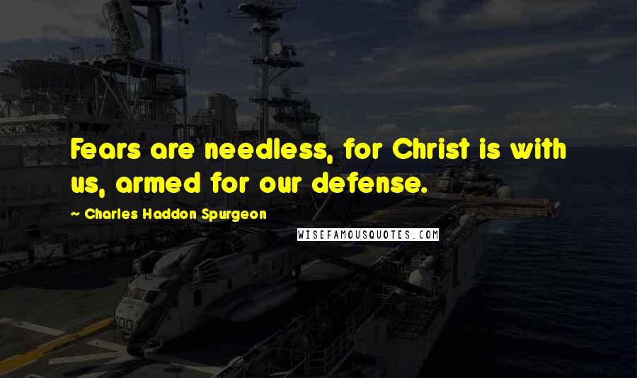 Charles Haddon Spurgeon Quotes: Fears are needless, for Christ is with us, armed for our defense.