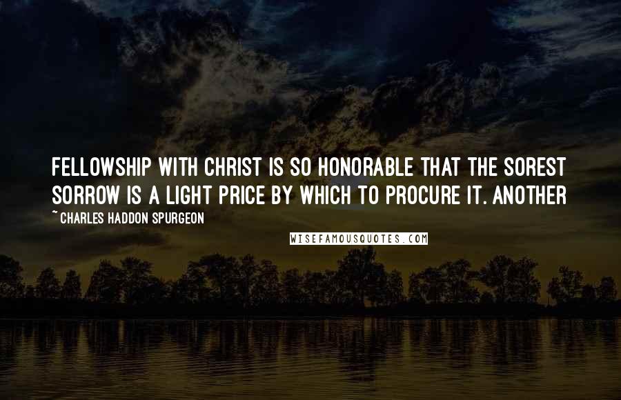 Charles Haddon Spurgeon Quotes: Fellowship with Christ is so honorable that the sorest sorrow is a light price by which to procure it. Another