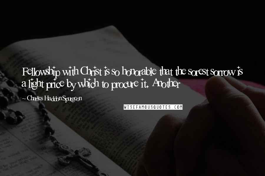 Charles Haddon Spurgeon Quotes: Fellowship with Christ is so honorable that the sorest sorrow is a light price by which to procure it. Another