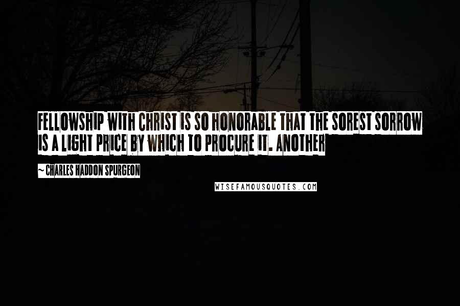 Charles Haddon Spurgeon Quotes: Fellowship with Christ is so honorable that the sorest sorrow is a light price by which to procure it. Another