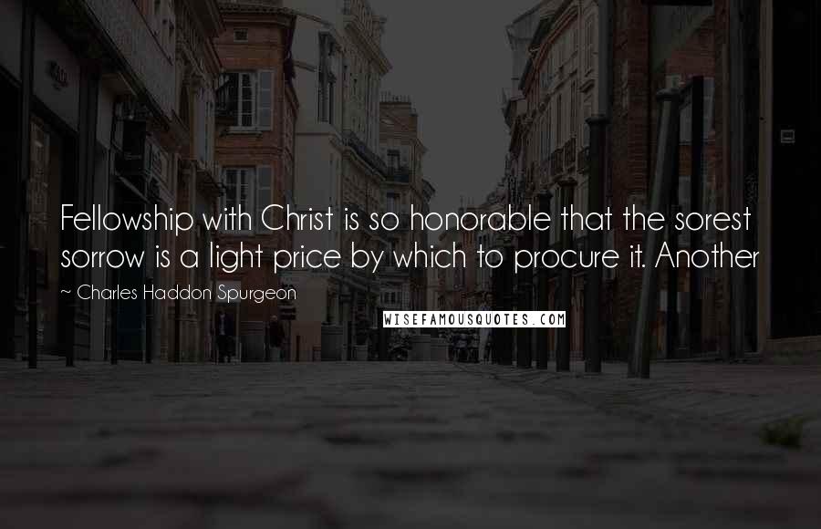 Charles Haddon Spurgeon Quotes: Fellowship with Christ is so honorable that the sorest sorrow is a light price by which to procure it. Another