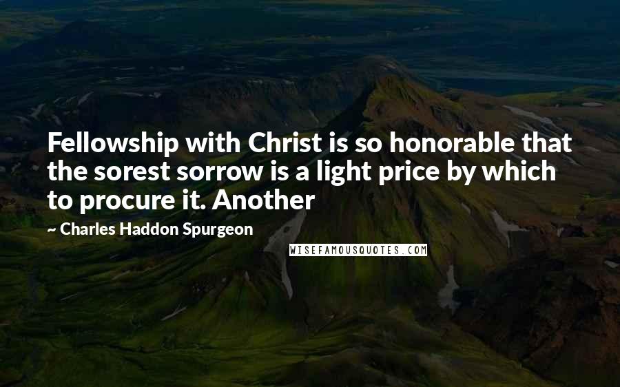 Charles Haddon Spurgeon Quotes: Fellowship with Christ is so honorable that the sorest sorrow is a light price by which to procure it. Another