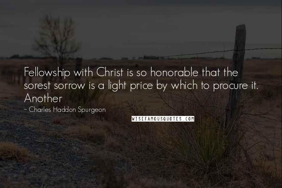 Charles Haddon Spurgeon Quotes: Fellowship with Christ is so honorable that the sorest sorrow is a light price by which to procure it. Another