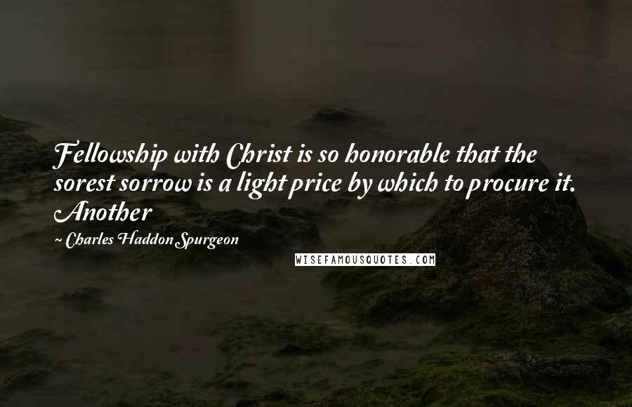 Charles Haddon Spurgeon Quotes: Fellowship with Christ is so honorable that the sorest sorrow is a light price by which to procure it. Another