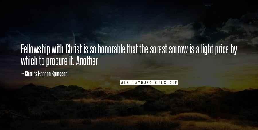 Charles Haddon Spurgeon Quotes: Fellowship with Christ is so honorable that the sorest sorrow is a light price by which to procure it. Another