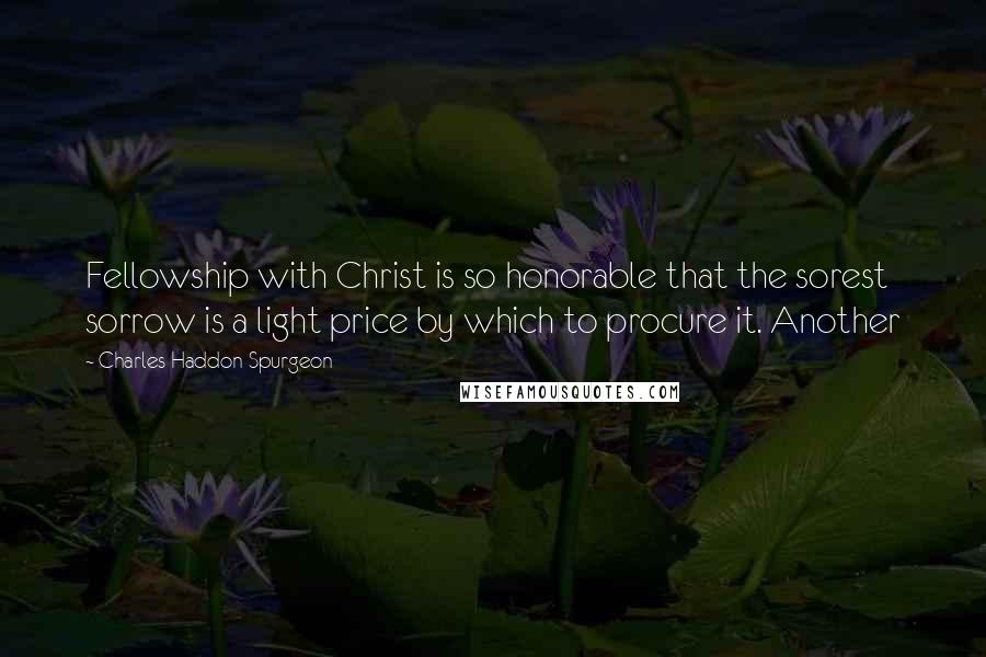 Charles Haddon Spurgeon Quotes: Fellowship with Christ is so honorable that the sorest sorrow is a light price by which to procure it. Another