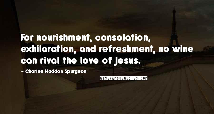 Charles Haddon Spurgeon Quotes: For nourishment, consolation, exhilaration, and refreshment, no wine can rival the love of Jesus.