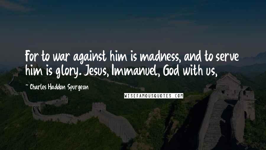 Charles Haddon Spurgeon Quotes: For to war against him is madness, and to serve him is glory. Jesus, Immanuel, God with us,