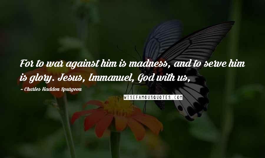 Charles Haddon Spurgeon Quotes: For to war against him is madness, and to serve him is glory. Jesus, Immanuel, God with us,