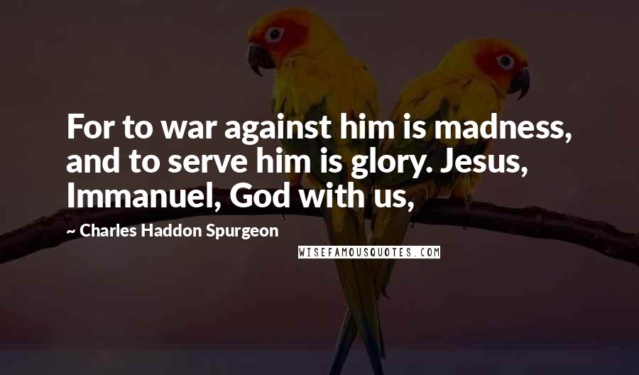 Charles Haddon Spurgeon Quotes: For to war against him is madness, and to serve him is glory. Jesus, Immanuel, God with us,