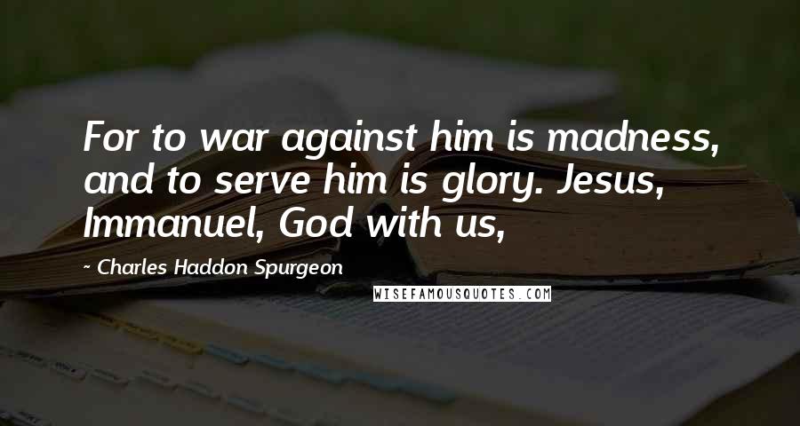 Charles Haddon Spurgeon Quotes: For to war against him is madness, and to serve him is glory. Jesus, Immanuel, God with us,