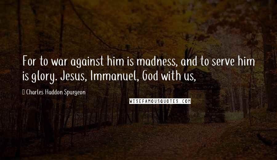 Charles Haddon Spurgeon Quotes: For to war against him is madness, and to serve him is glory. Jesus, Immanuel, God with us,