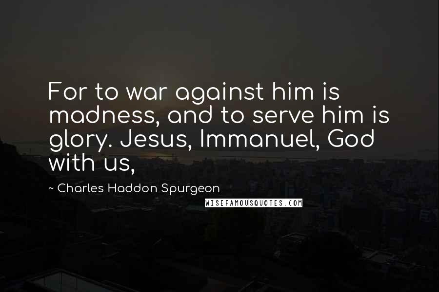 Charles Haddon Spurgeon Quotes: For to war against him is madness, and to serve him is glory. Jesus, Immanuel, God with us,