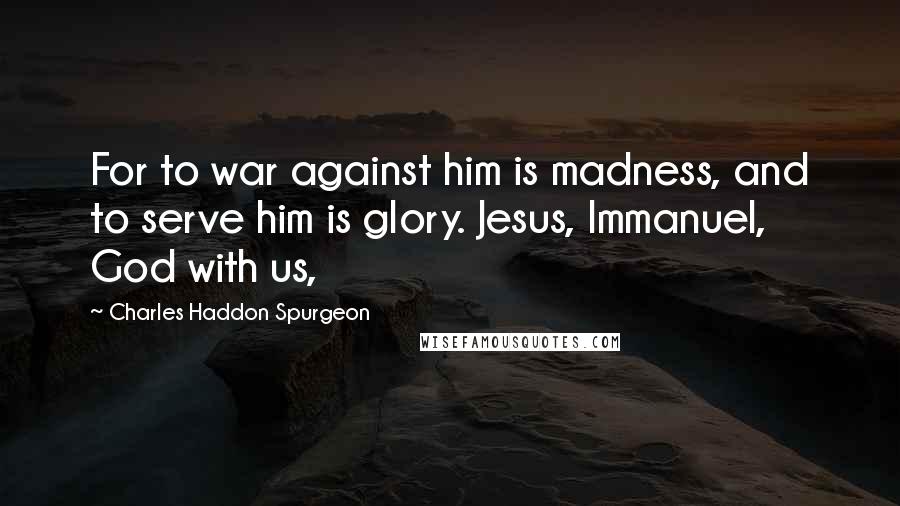 Charles Haddon Spurgeon Quotes: For to war against him is madness, and to serve him is glory. Jesus, Immanuel, God with us,