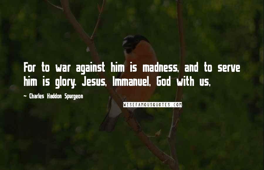 Charles Haddon Spurgeon Quotes: For to war against him is madness, and to serve him is glory. Jesus, Immanuel, God with us,