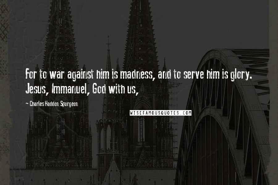 Charles Haddon Spurgeon Quotes: For to war against him is madness, and to serve him is glory. Jesus, Immanuel, God with us,