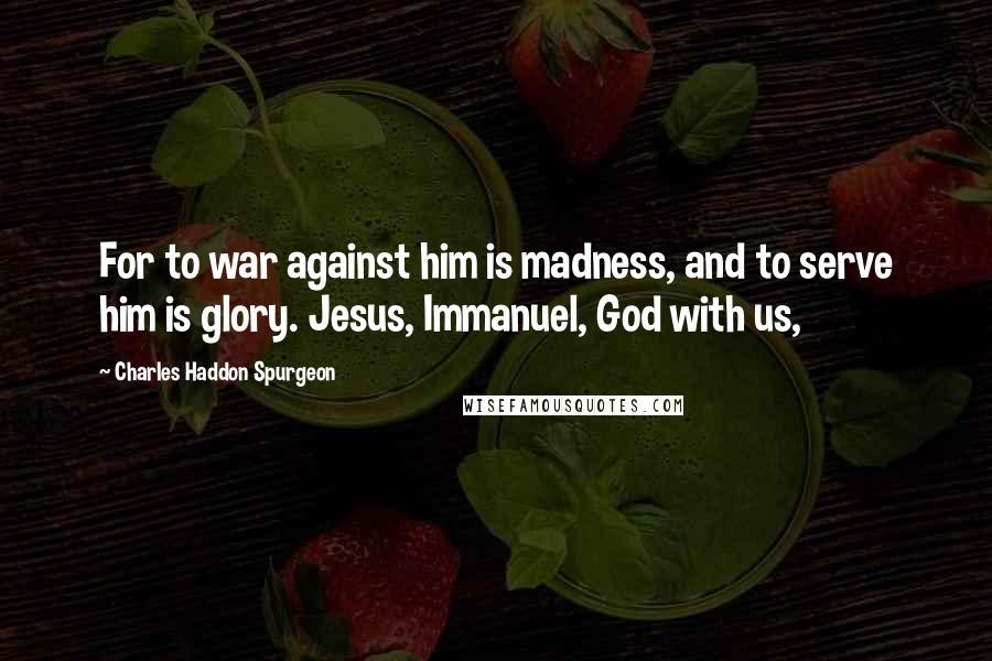 Charles Haddon Spurgeon Quotes: For to war against him is madness, and to serve him is glory. Jesus, Immanuel, God with us,