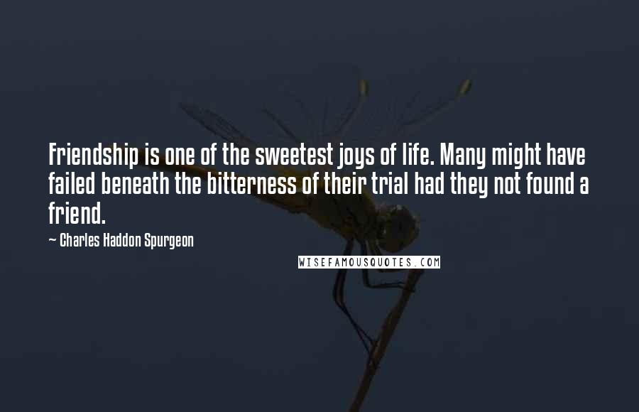 Charles Haddon Spurgeon Quotes: Friendship is one of the sweetest joys of life. Many might have failed beneath the bitterness of their trial had they not found a friend.