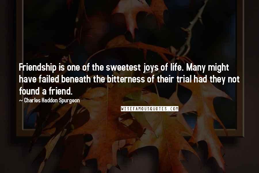 Charles Haddon Spurgeon Quotes: Friendship is one of the sweetest joys of life. Many might have failed beneath the bitterness of their trial had they not found a friend.